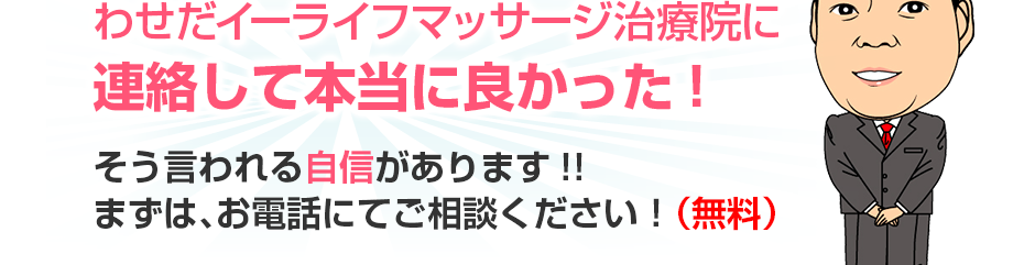 わせだイーライフマッサージ治療院に連絡して本当に良かった!そう言われる自信があります!!まずは、お電話にてご相談ください!(無料)